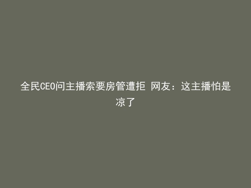 全民CEO问主播索要房管遭拒 网友：这主播怕是凉了