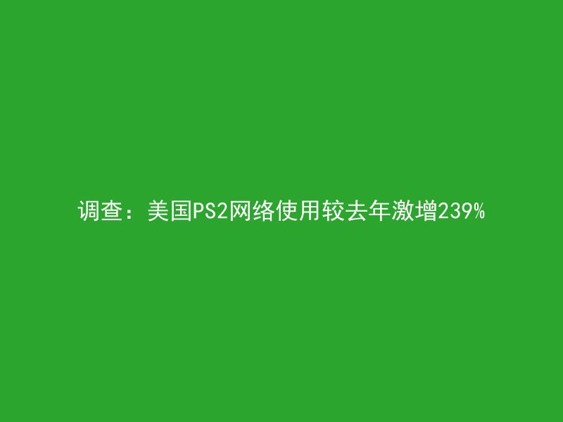 调查：美国PS2网络使用较去年激增239%