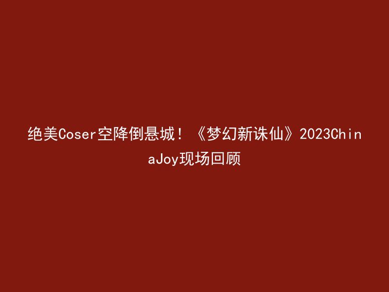 绝美Coser空降倒悬城！《梦幻新诛仙》2023ChinaJoy现场回顾