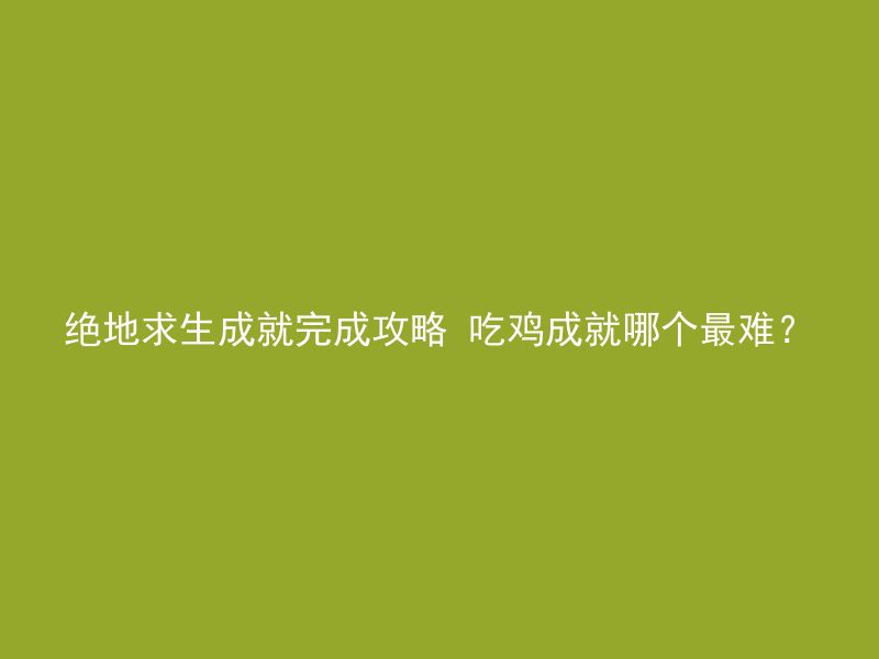 绝地求生成就完成攻略 吃鸡成就哪个最难？