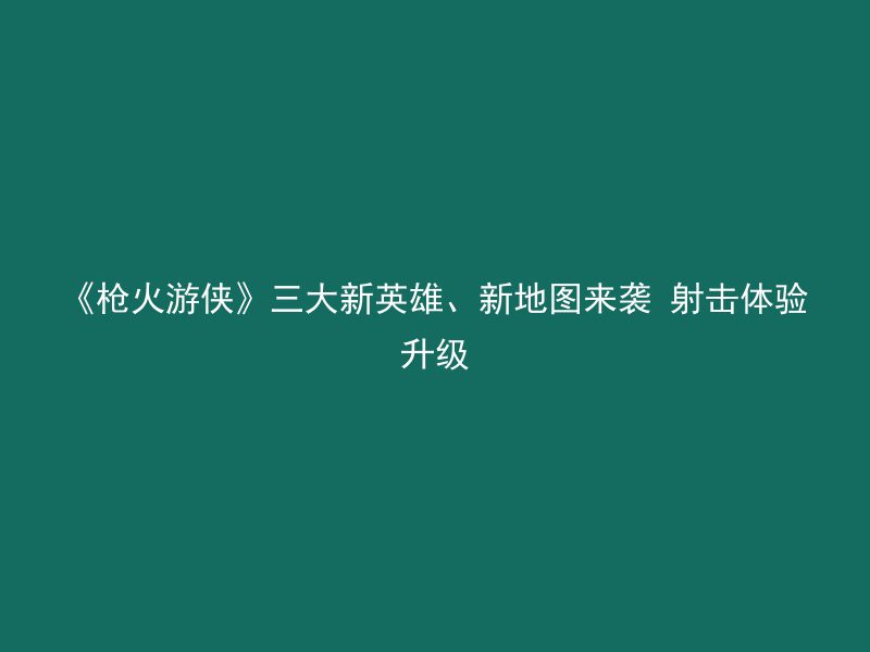 《枪火游侠》三大新英雄、新地图来袭 射击体验升级