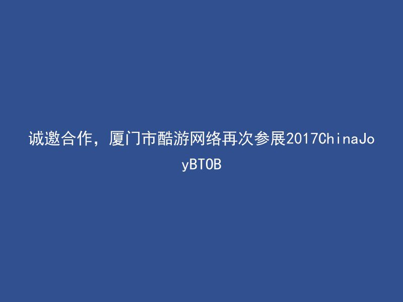 诚邀合作，厦门市酷游网络再次参展2017ChinaJoyBTOB