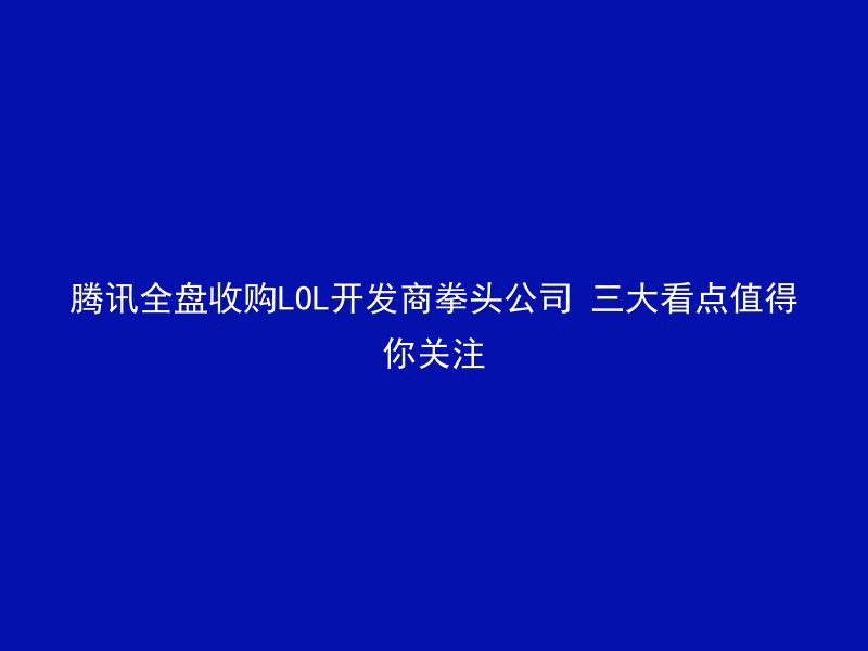 腾讯全盘收购LOL开发商拳头公司 三大看点值得你关注