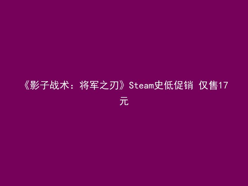 《影子战术：将军之刃》Steam史低促销 仅售17元