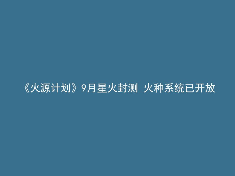 《火源计划》9月星火封测 火种系统已开放