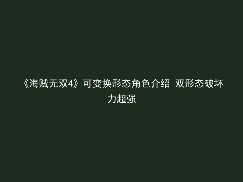 《海贼无双4》可变换形态角色介绍 双形态破坏力超强