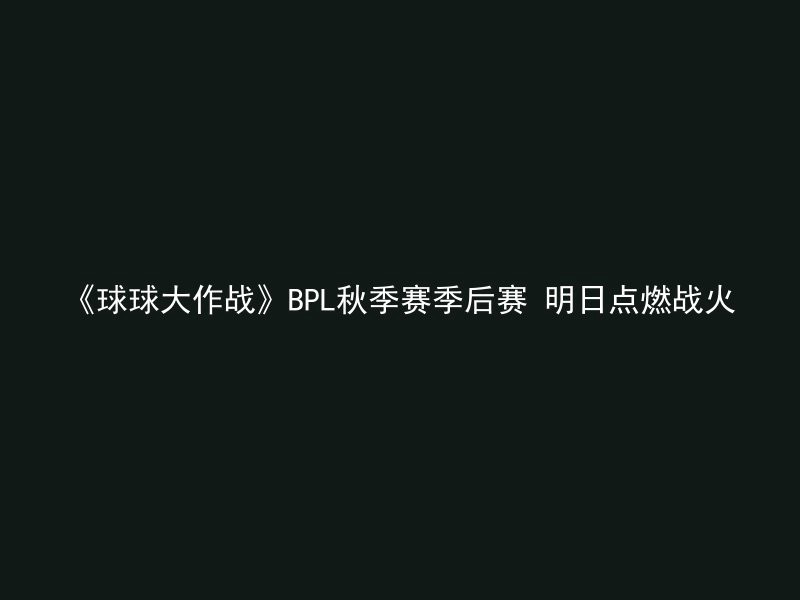 《球球大作战》BPL秋季赛季后赛 明日点燃战火