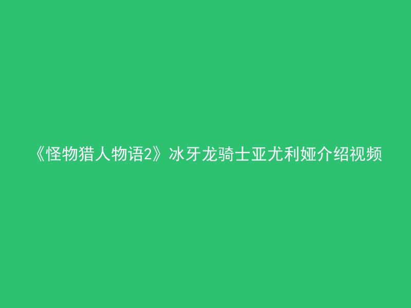 《怪物猎人物语2》冰牙龙骑士亚尤利娅介绍视频