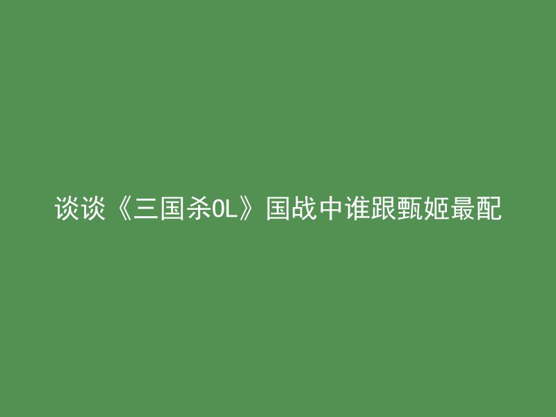 谈谈《三国杀OL》国战中谁跟甄姬最配