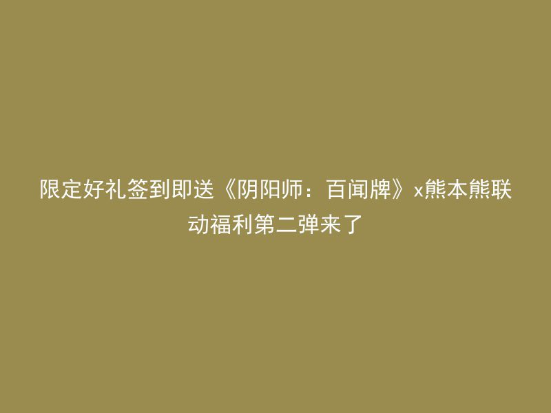 限定好礼签到即送《阴阳师：百闻牌》x熊本熊联动福利第二弹来了