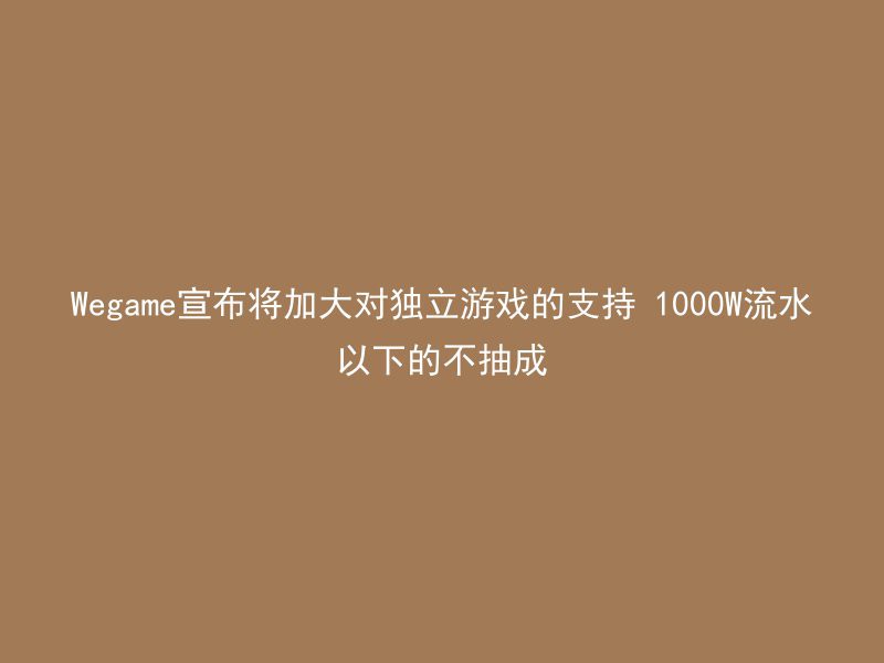 Wegame宣布将加大对独立游戏的支持 1000W流水以下的不抽成