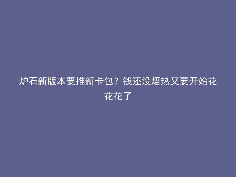 炉石新版本要推新卡包？钱还没焐热又要开始花花花了