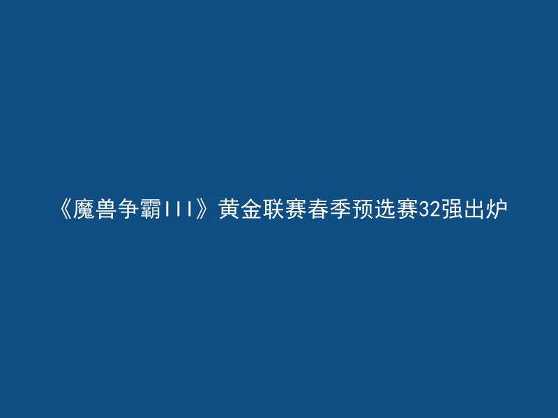 《魔兽争霸III》黄金联赛春季预选赛32强出炉