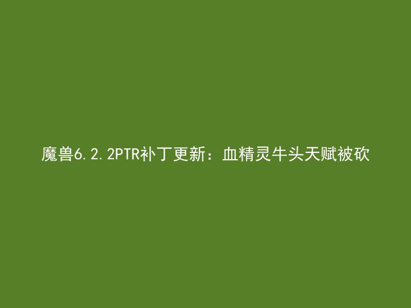 魔兽6.2.2PTR补丁更新：血精灵牛头天赋被砍