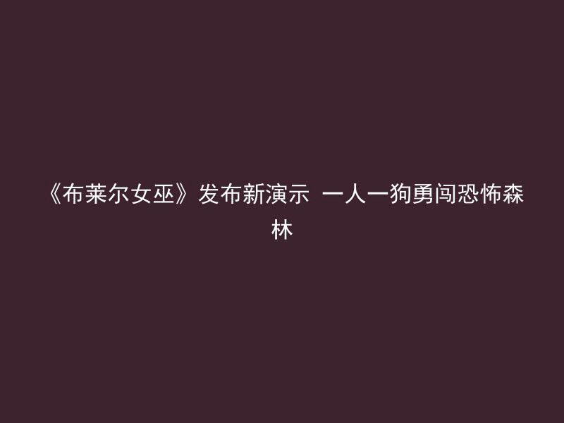 《布莱尔女巫》发布新演示 一人一狗勇闯恐怖森林