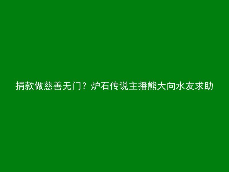 捐款做慈善无门？炉石传说主播熊大向水友求助