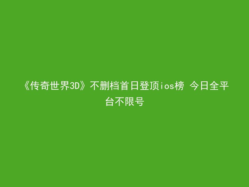 《传奇世界3D》不删档首日登顶ios榜 今日全平台不限号