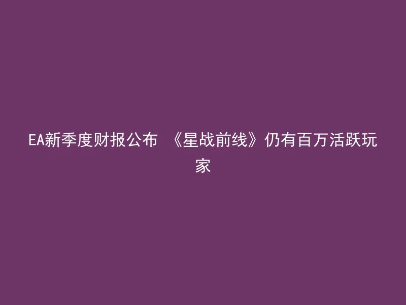 EA新季度财报公布 《星战前线》仍有百万活跃玩家