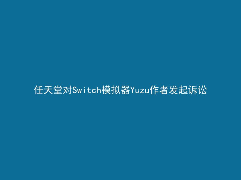 任天堂对Switch模拟器Yuzu作者发起诉讼