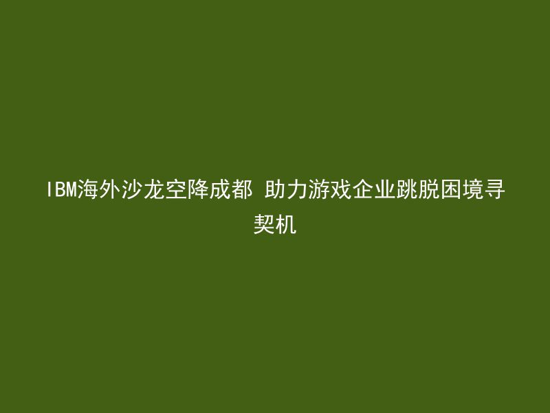 IBM海外沙龙空降成都 助力游戏企业跳脱困境寻契机