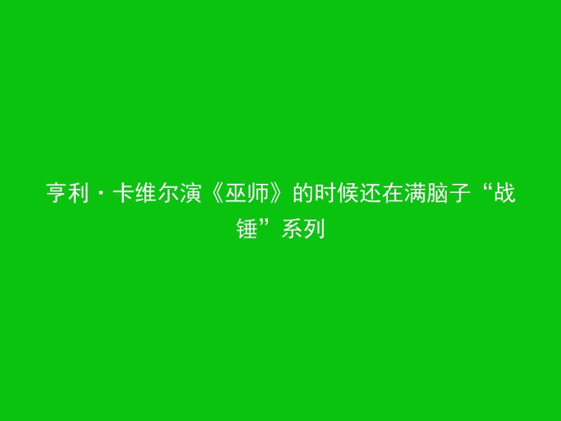 亨利·卡维尔演《巫师》的时候还在满脑子“战锤”系列