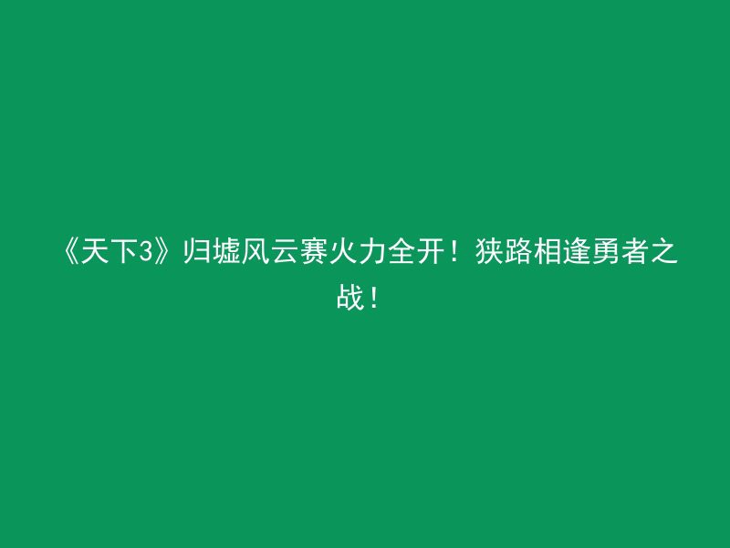 《天下3》归墟风云赛火力全开！狭路相逢勇者之战！