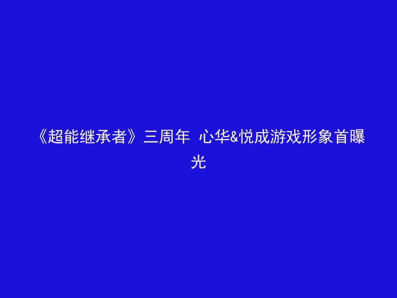 《超能继承者》三周年 心华&悦成游戏形象首曝光