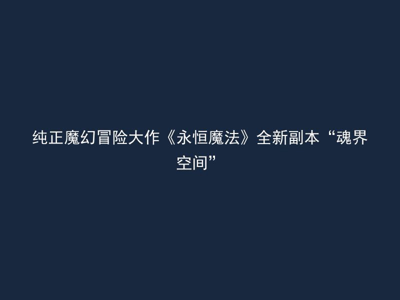 纯正魔幻冒险大作《永恒魔法》全新副本“魂界空间”