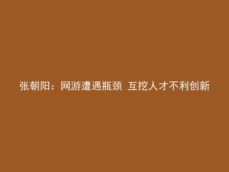 张朝阳：网游遭遇瓶颈 互挖人才不利创新