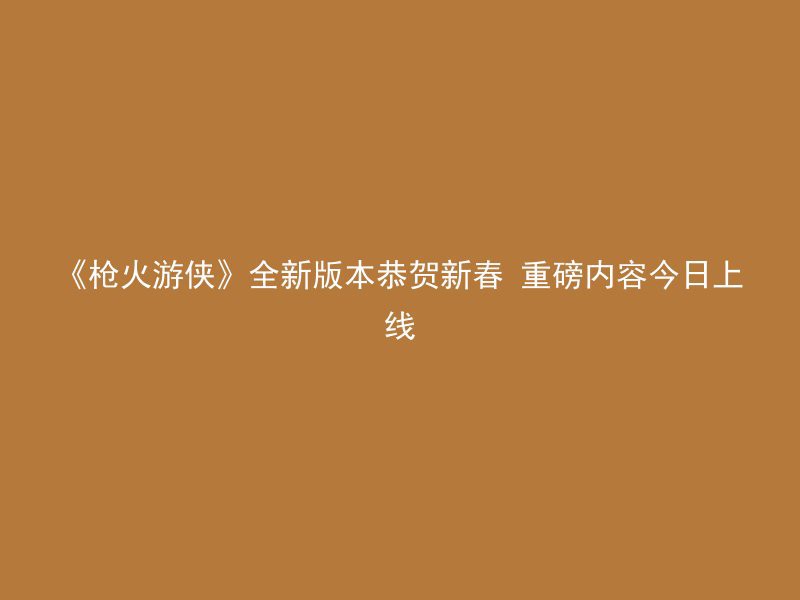 《枪火游侠》全新版本恭贺新春 重磅内容今日上线