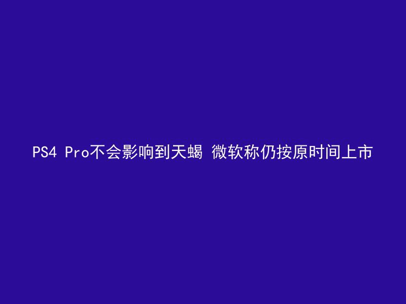 PS4 Pro不会影响到天蝎 微软称仍按原时间上市