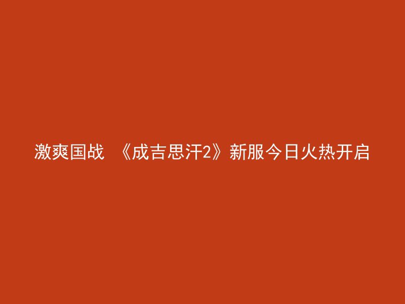 激爽国战 《成吉思汗2》新服今日火热开启