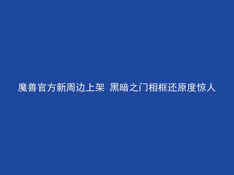 魔兽官方新周边上架 黑暗之门相框还原度惊人