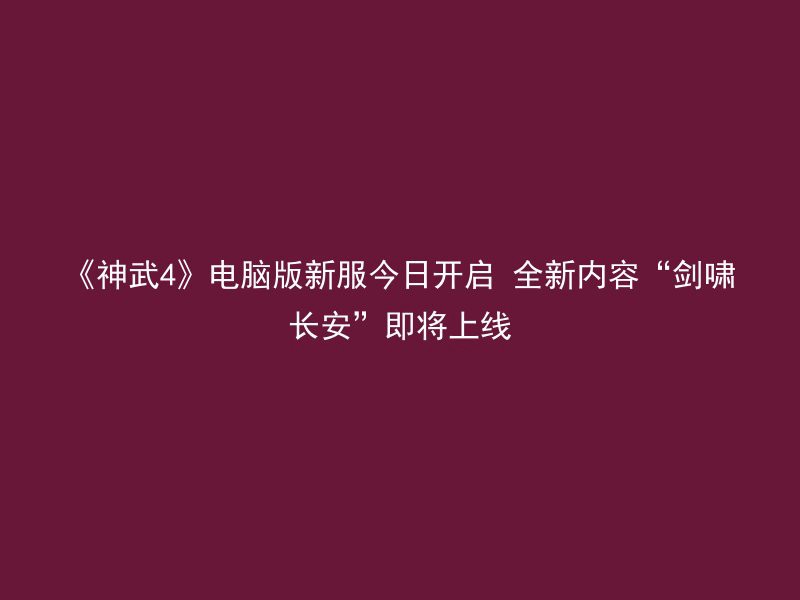 《神武4》电脑版新服今日开启 全新内容“剑啸长安”即将上线