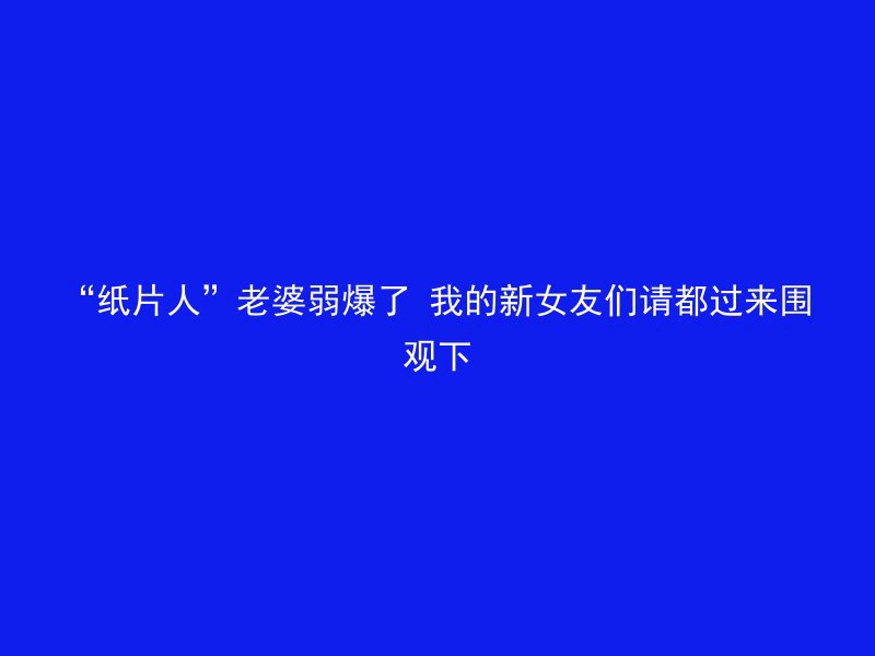 “纸片人”老婆弱爆了 我的新女友们请都过来围观下