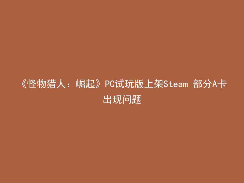 《怪物猎人：崛起》PC试玩版上架Steam 部分A卡出现问题