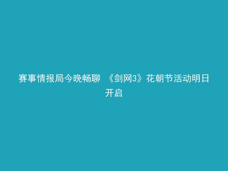 赛事情报局今晚畅聊 《剑网3》花朝节活动明日开启