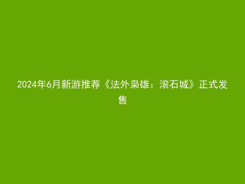 2024年6月新游推荐《法外枭雄：滚石城》正式发售