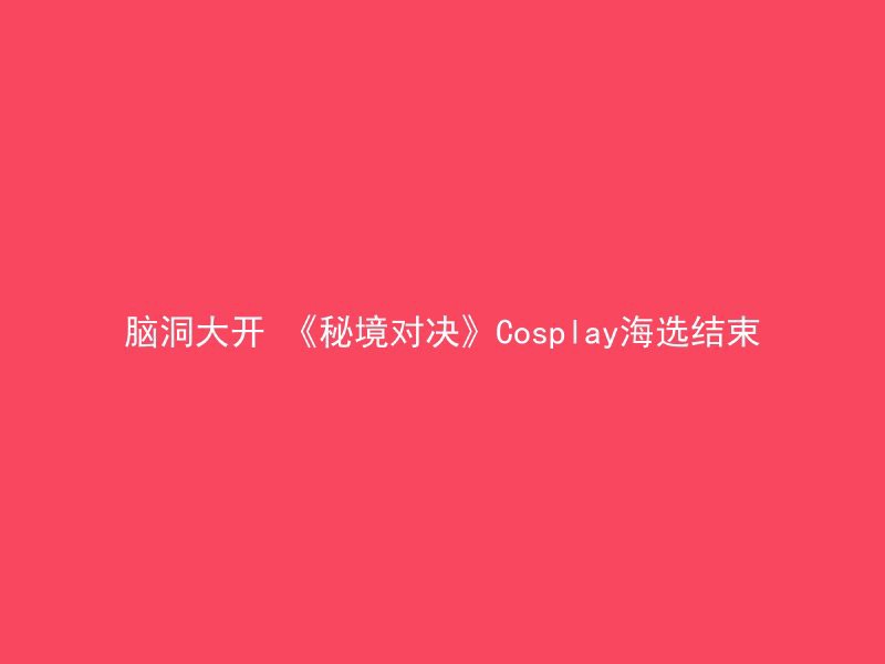 脑洞大开 《秘境对决》Cosplay海选结束