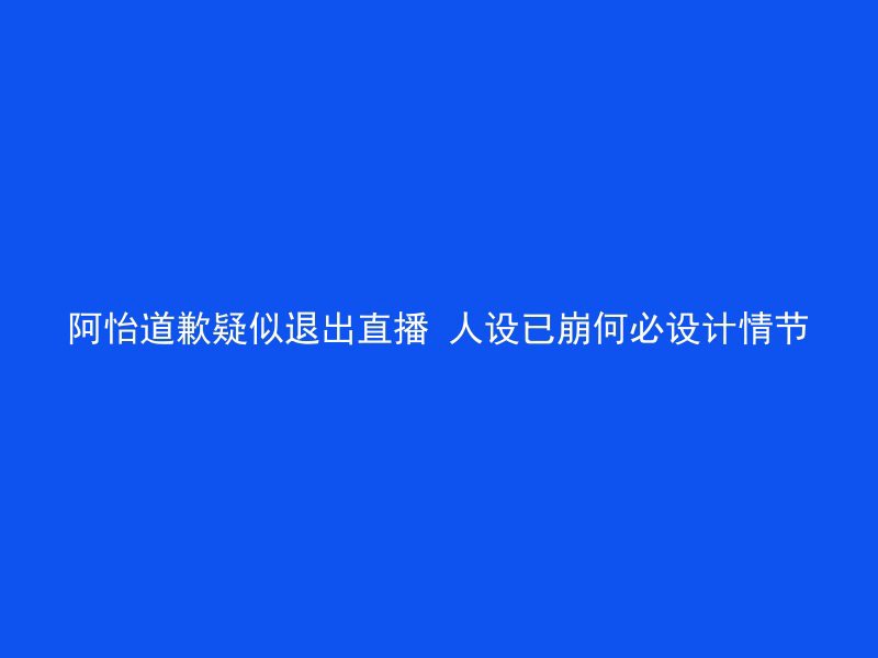 阿怡道歉疑似退出直播 人设已崩何必设计情节