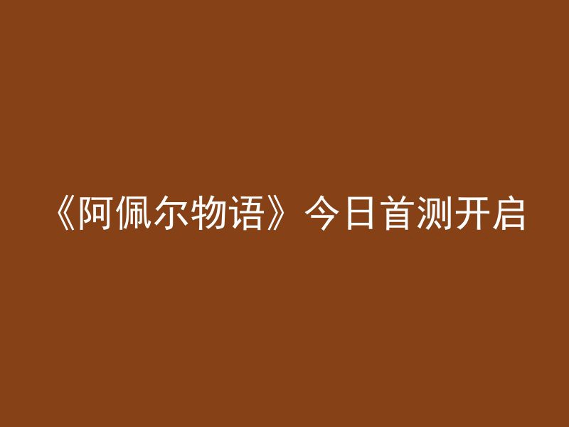 《阿佩尔物语》今日首测开启