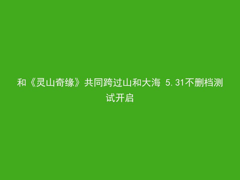 和《灵山奇缘》共同跨过山和大海 5.31不删档测试开启