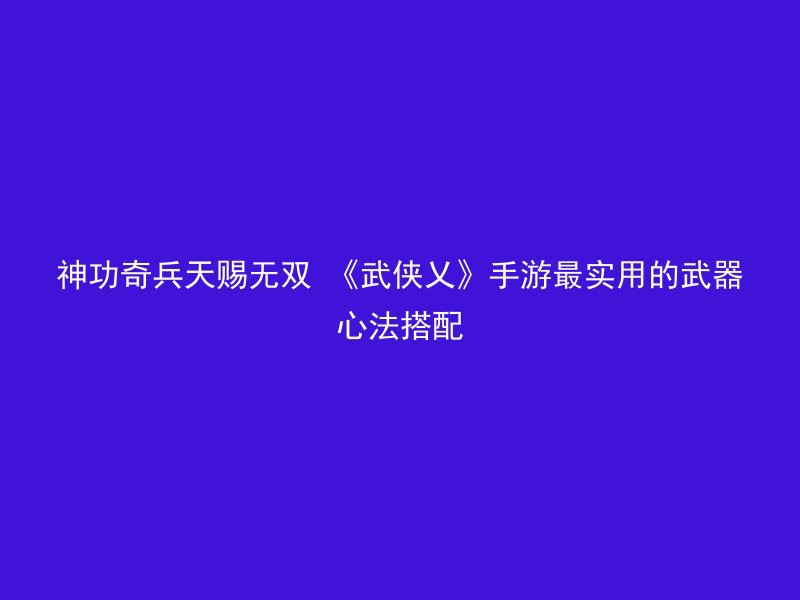 神功奇兵天赐无双 《武侠乂》手游最实用的武器心法搭配