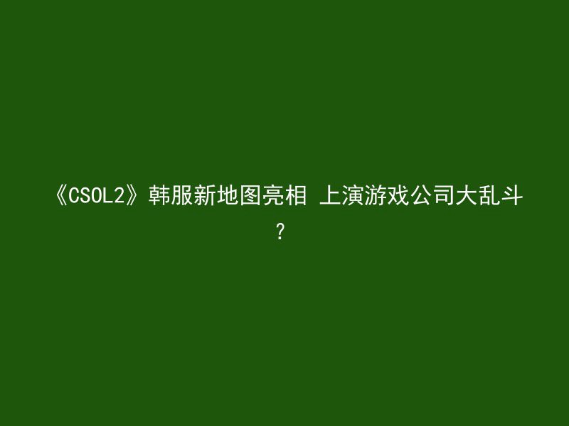 《CSOL2》韩服新地图亮相 上演游戏公司大乱斗？