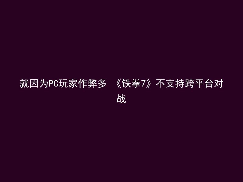 就因为PC玩家作弊多 《铁拳7》不支持跨平台对战