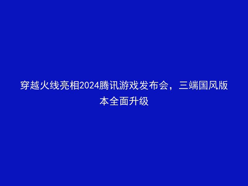 穿越火线亮相2024腾讯游戏发布会，三端国风版本全面升级