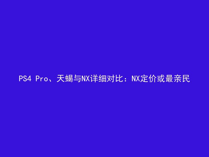 PS4 Pro、天蝎与NX详细对比：NX定价或最亲民