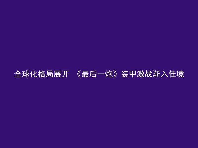 全球化格局展开 《最后一炮》装甲激战渐入佳境