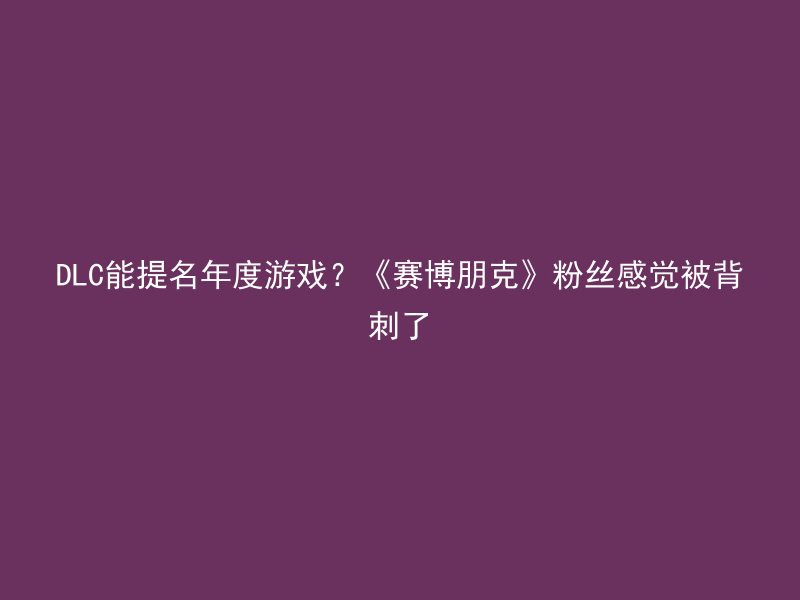 DLC能提名年度游戏？《赛博朋克》粉丝感觉被背刺了