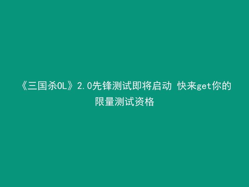 《三国杀OL》2.0先锋测试即将启动 快来get你的限量测试资格